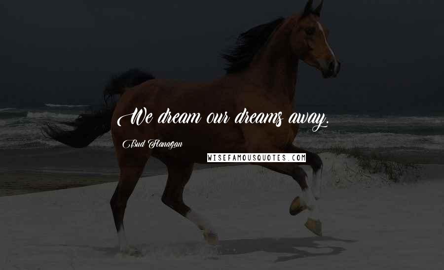Bud Flanagan Quotes: We dream our dreams away.