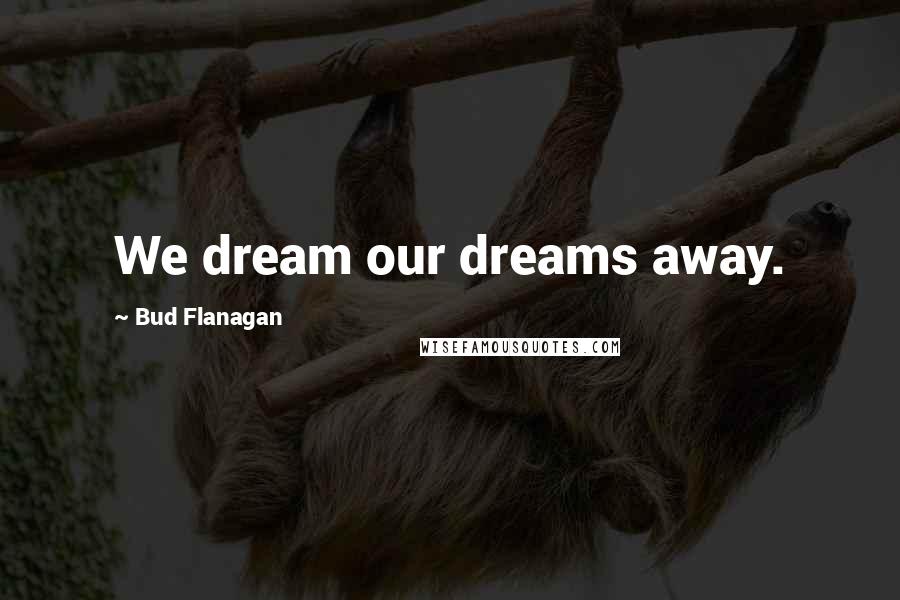 Bud Flanagan Quotes: We dream our dreams away.