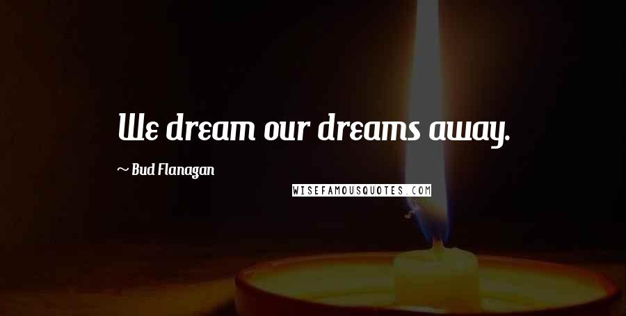 Bud Flanagan Quotes: We dream our dreams away.