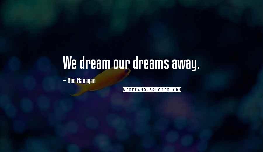 Bud Flanagan Quotes: We dream our dreams away.