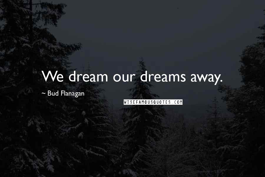 Bud Flanagan Quotes: We dream our dreams away.