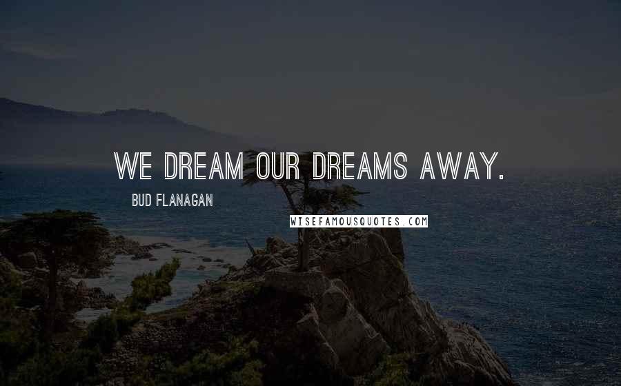 Bud Flanagan Quotes: We dream our dreams away.