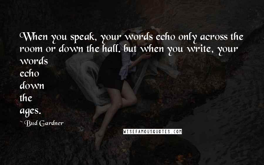 Bud Gardner Quotes: When you speak, your words echo only across the room or down the hall. but when you write, your words echo down the ages.
