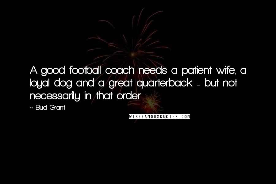 Bud Grant Quotes: A good football coach needs a patient wife, a loyal dog and a great quarterback - but not necessarily in that order.