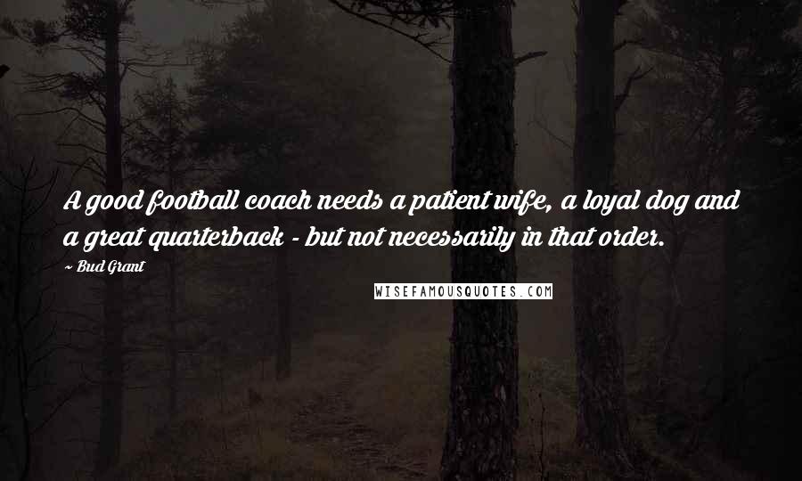 Bud Grant Quotes: A good football coach needs a patient wife, a loyal dog and a great quarterback - but not necessarily in that order.