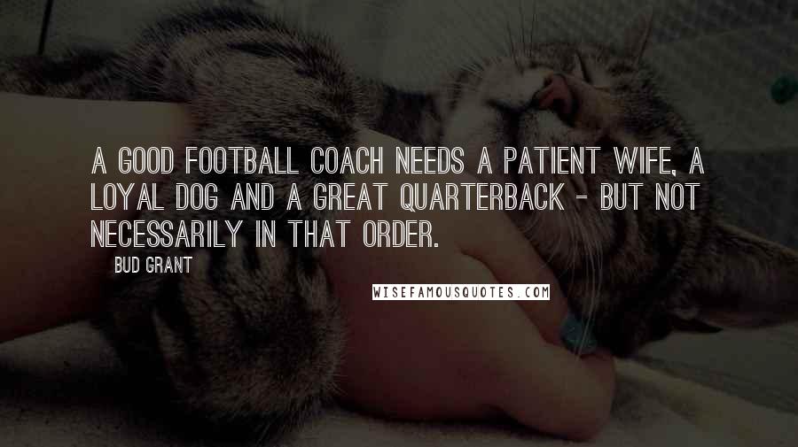 Bud Grant Quotes: A good football coach needs a patient wife, a loyal dog and a great quarterback - but not necessarily in that order.