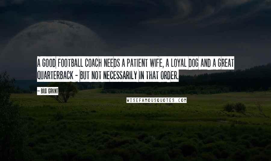 Bud Grant Quotes: A good football coach needs a patient wife, a loyal dog and a great quarterback - but not necessarily in that order.