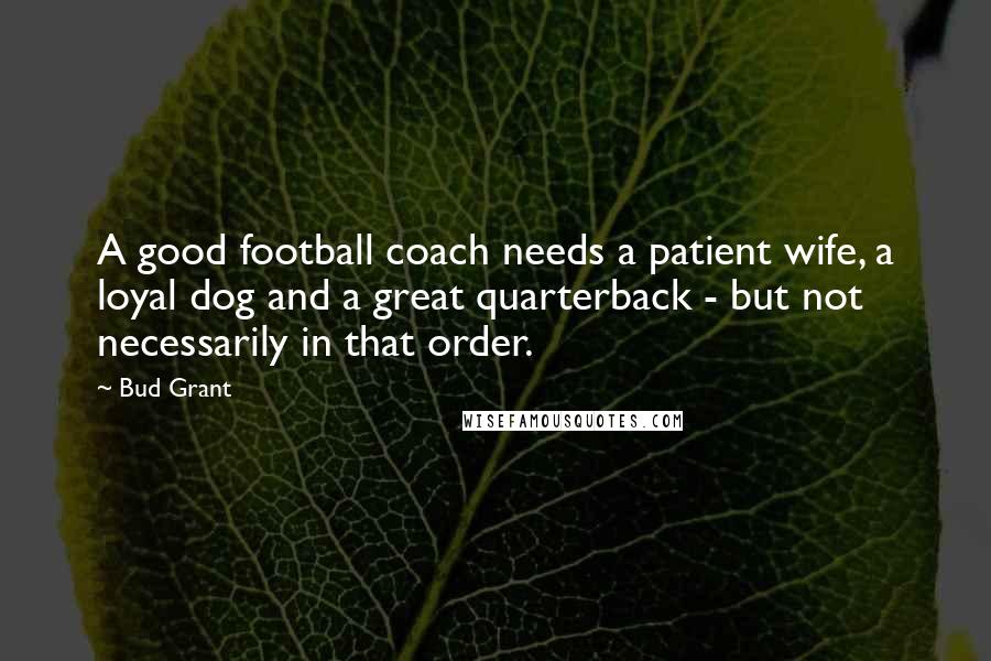 Bud Grant Quotes: A good football coach needs a patient wife, a loyal dog and a great quarterback - but not necessarily in that order.