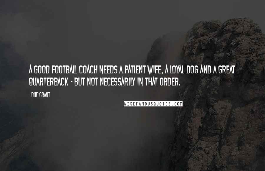 Bud Grant Quotes: A good football coach needs a patient wife, a loyal dog and a great quarterback - but not necessarily in that order.