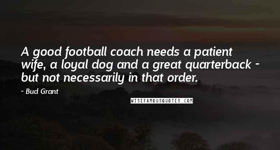 Bud Grant Quotes: A good football coach needs a patient wife, a loyal dog and a great quarterback - but not necessarily in that order.