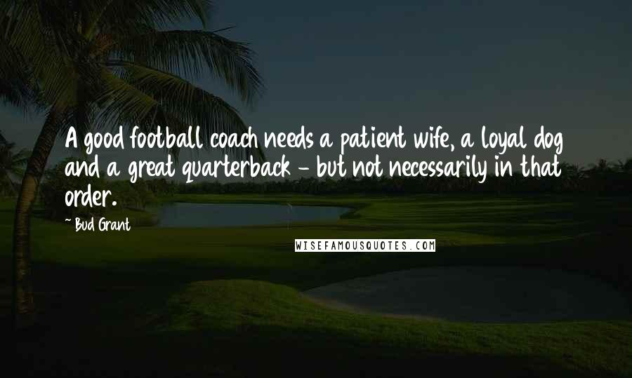 Bud Grant Quotes: A good football coach needs a patient wife, a loyal dog and a great quarterback - but not necessarily in that order.