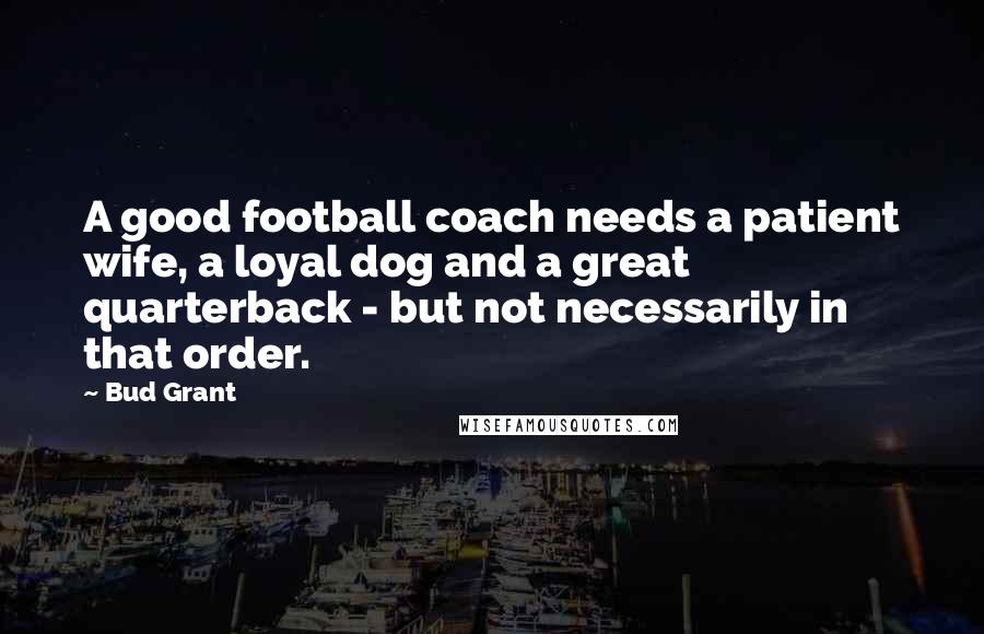 Bud Grant Quotes: A good football coach needs a patient wife, a loyal dog and a great quarterback - but not necessarily in that order.