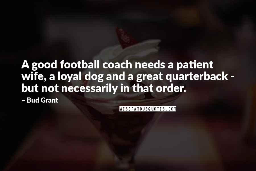 Bud Grant Quotes: A good football coach needs a patient wife, a loyal dog and a great quarterback - but not necessarily in that order.