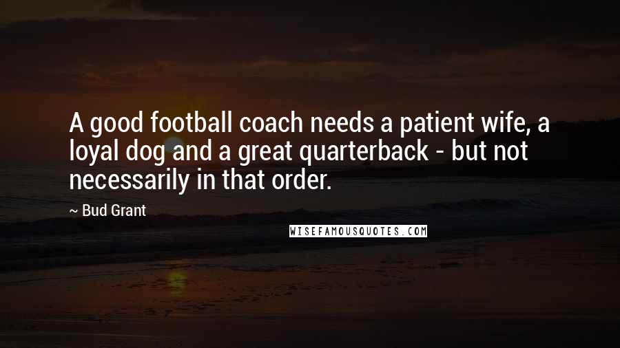 Bud Grant Quotes: A good football coach needs a patient wife, a loyal dog and a great quarterback - but not necessarily in that order.