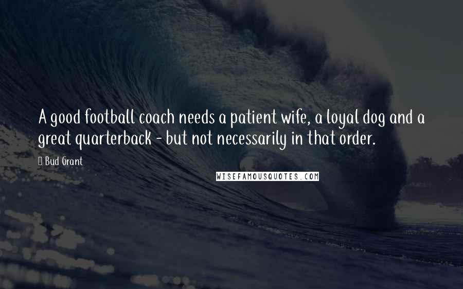 Bud Grant Quotes: A good football coach needs a patient wife, a loyal dog and a great quarterback - but not necessarily in that order.