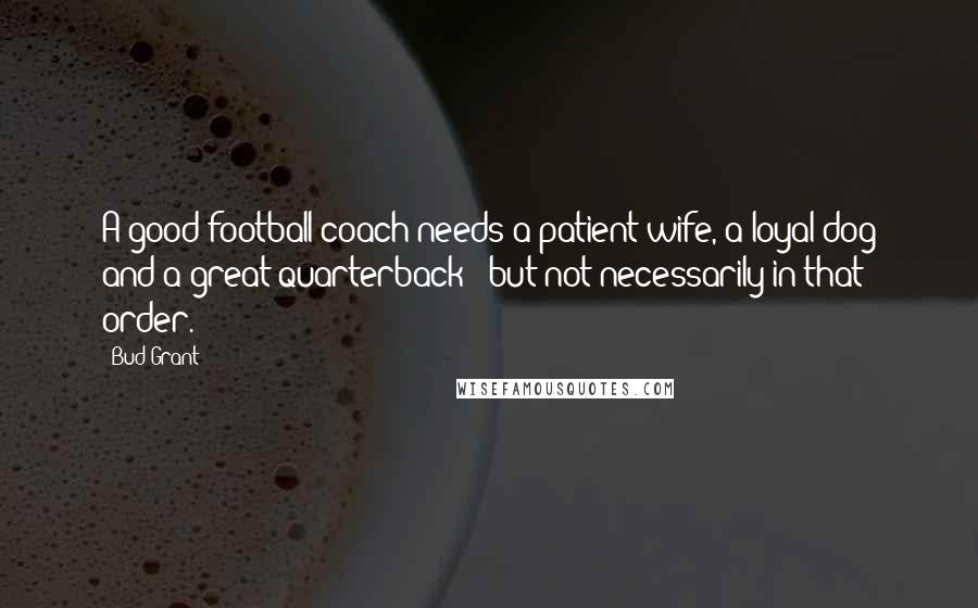 Bud Grant Quotes: A good football coach needs a patient wife, a loyal dog and a great quarterback - but not necessarily in that order.