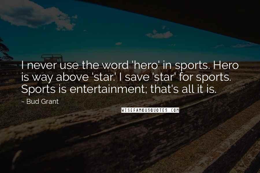 Bud Grant Quotes: I never use the word 'hero' in sports. Hero is way above 'star.' I save 'star' for sports. Sports is entertainment; that's all it is.