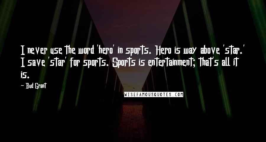 Bud Grant Quotes: I never use the word 'hero' in sports. Hero is way above 'star.' I save 'star' for sports. Sports is entertainment; that's all it is.