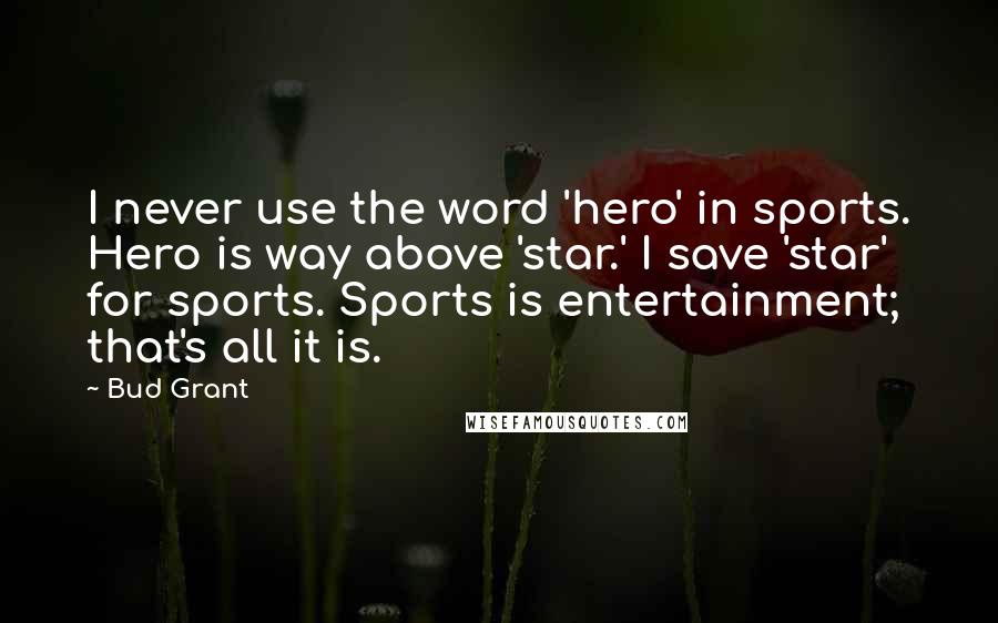 Bud Grant Quotes: I never use the word 'hero' in sports. Hero is way above 'star.' I save 'star' for sports. Sports is entertainment; that's all it is.