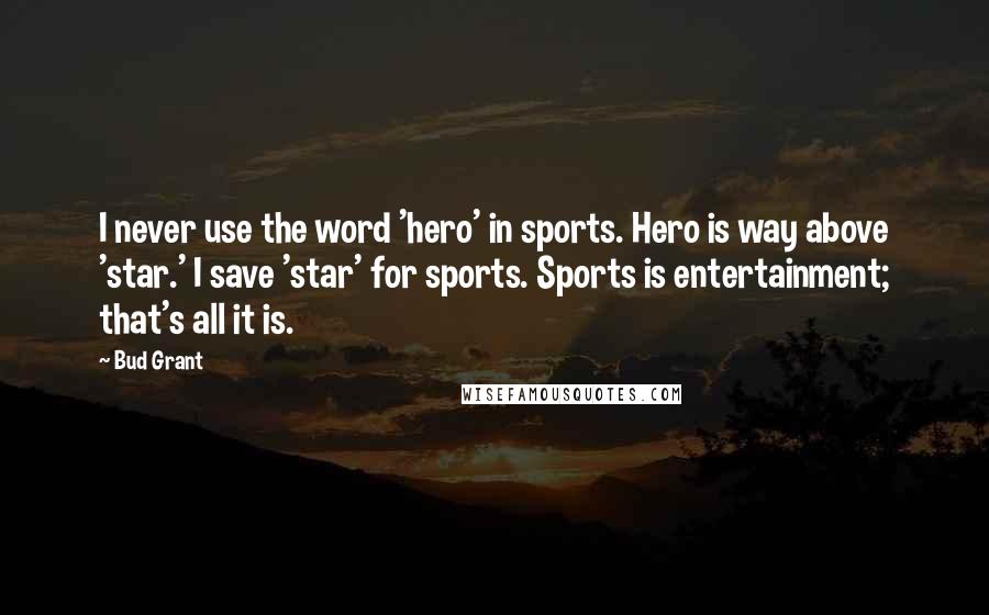 Bud Grant Quotes: I never use the word 'hero' in sports. Hero is way above 'star.' I save 'star' for sports. Sports is entertainment; that's all it is.