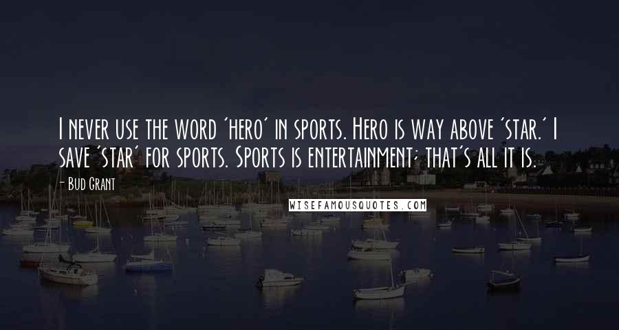 Bud Grant Quotes: I never use the word 'hero' in sports. Hero is way above 'star.' I save 'star' for sports. Sports is entertainment; that's all it is.