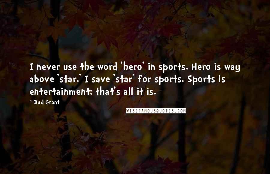 Bud Grant Quotes: I never use the word 'hero' in sports. Hero is way above 'star.' I save 'star' for sports. Sports is entertainment; that's all it is.