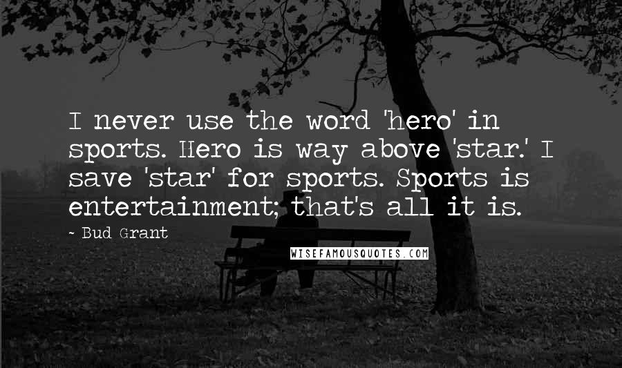 Bud Grant Quotes: I never use the word 'hero' in sports. Hero is way above 'star.' I save 'star' for sports. Sports is entertainment; that's all it is.