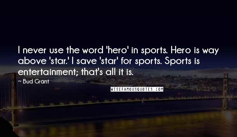 Bud Grant Quotes: I never use the word 'hero' in sports. Hero is way above 'star.' I save 'star' for sports. Sports is entertainment; that's all it is.