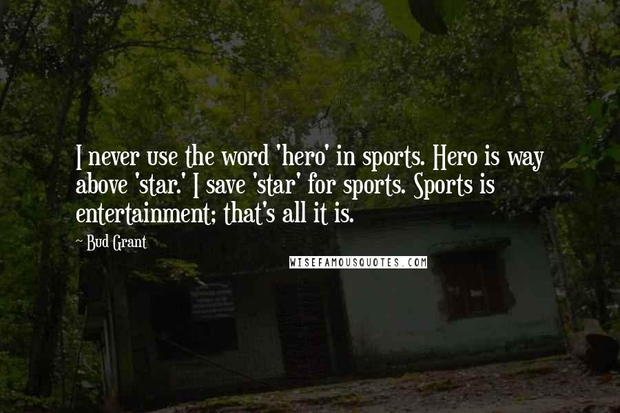 Bud Grant Quotes: I never use the word 'hero' in sports. Hero is way above 'star.' I save 'star' for sports. Sports is entertainment; that's all it is.