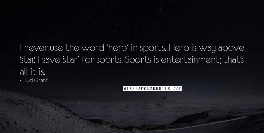 Bud Grant Quotes: I never use the word 'hero' in sports. Hero is way above 'star.' I save 'star' for sports. Sports is entertainment; that's all it is.