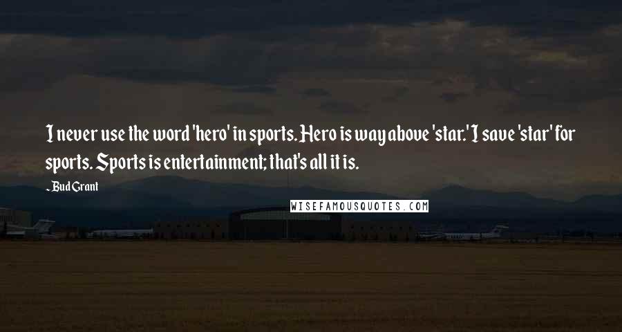 Bud Grant Quotes: I never use the word 'hero' in sports. Hero is way above 'star.' I save 'star' for sports. Sports is entertainment; that's all it is.