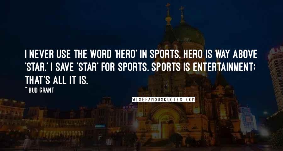 Bud Grant Quotes: I never use the word 'hero' in sports. Hero is way above 'star.' I save 'star' for sports. Sports is entertainment; that's all it is.