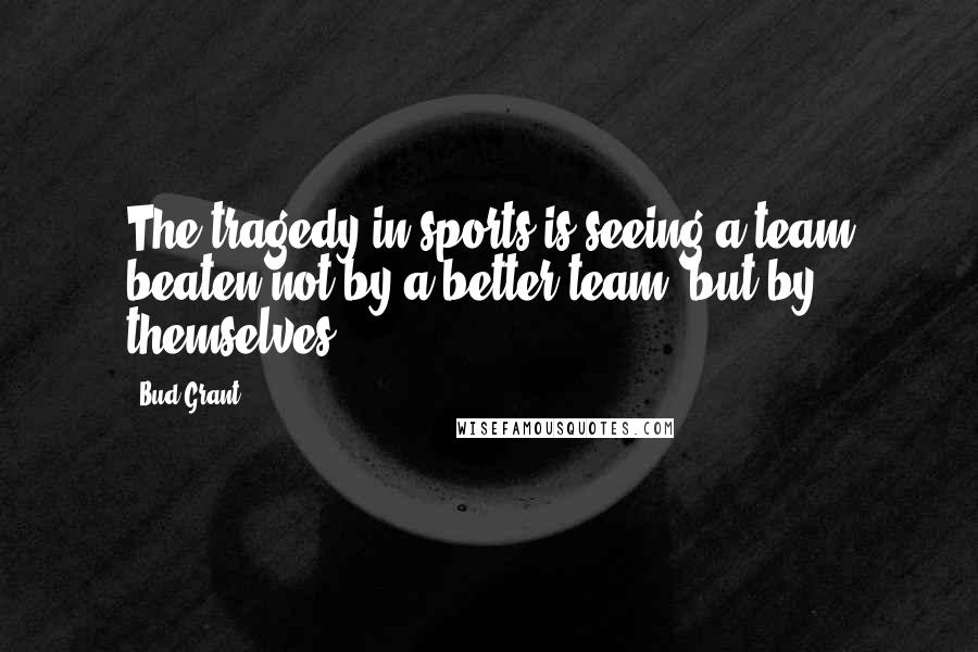 Bud Grant Quotes: The tragedy in sports is seeing a team beaten not by a better team, but by themselves.