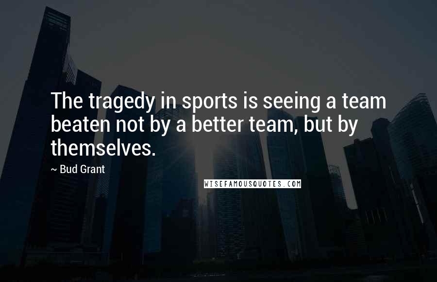 Bud Grant Quotes: The tragedy in sports is seeing a team beaten not by a better team, but by themselves.