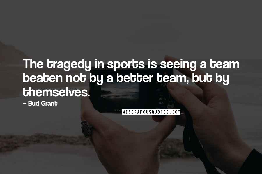 Bud Grant Quotes: The tragedy in sports is seeing a team beaten not by a better team, but by themselves.