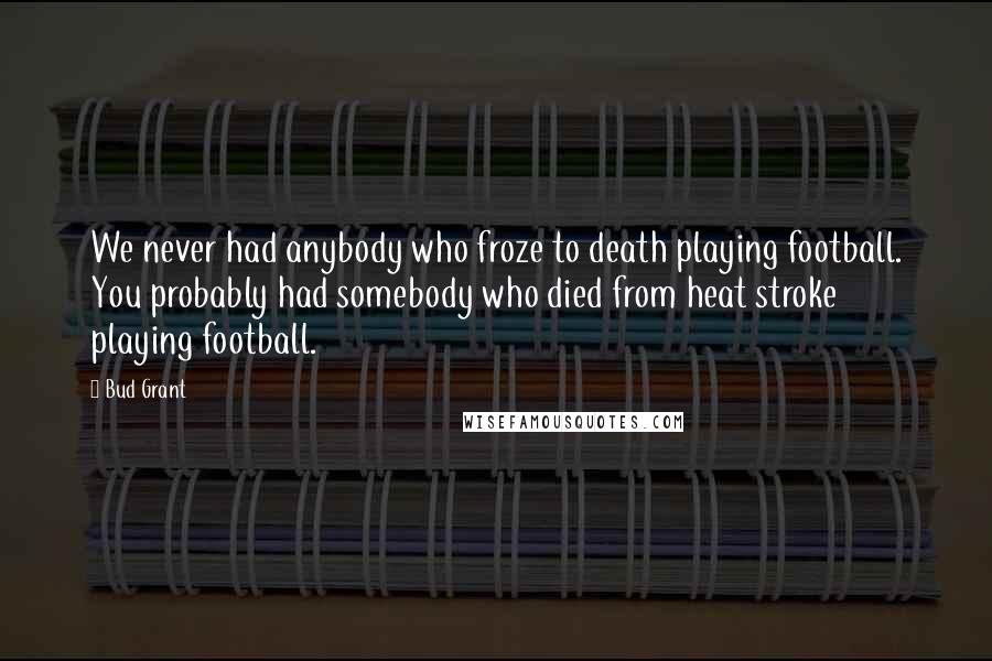 Bud Grant Quotes: We never had anybody who froze to death playing football. You probably had somebody who died from heat stroke playing football.