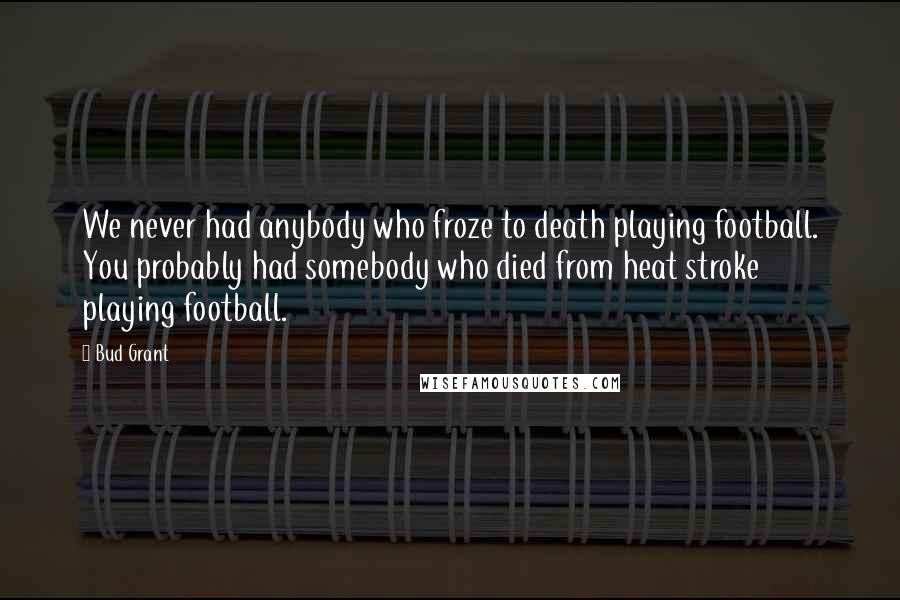 Bud Grant Quotes: We never had anybody who froze to death playing football. You probably had somebody who died from heat stroke playing football.