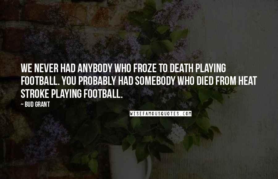 Bud Grant Quotes: We never had anybody who froze to death playing football. You probably had somebody who died from heat stroke playing football.