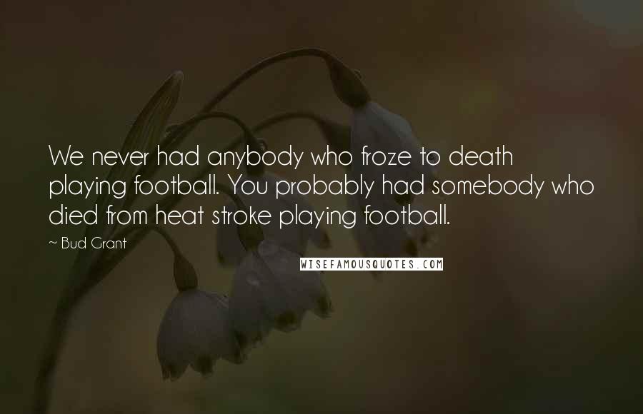 Bud Grant Quotes: We never had anybody who froze to death playing football. You probably had somebody who died from heat stroke playing football.