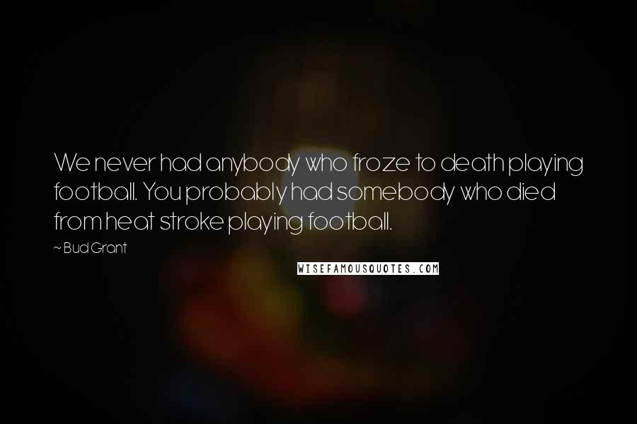 Bud Grant Quotes: We never had anybody who froze to death playing football. You probably had somebody who died from heat stroke playing football.