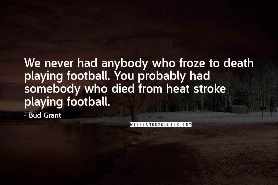 Bud Grant Quotes: We never had anybody who froze to death playing football. You probably had somebody who died from heat stroke playing football.