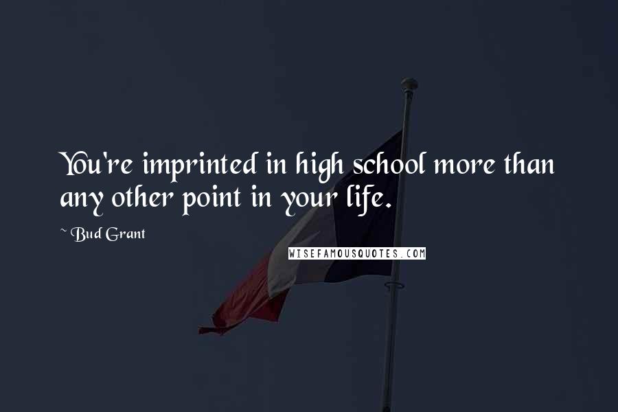 Bud Grant Quotes: You're imprinted in high school more than any other point in your life.
