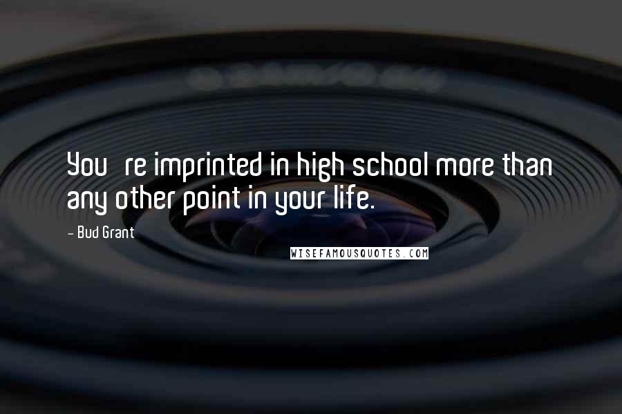 Bud Grant Quotes: You're imprinted in high school more than any other point in your life.