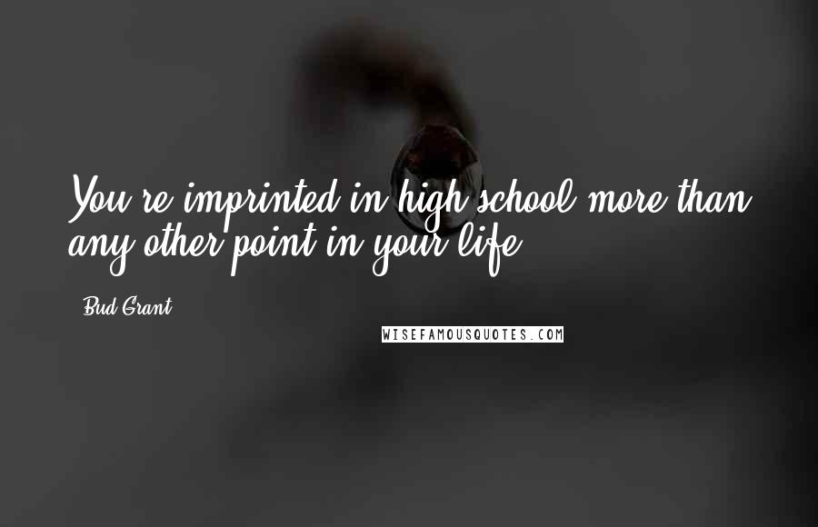 Bud Grant Quotes: You're imprinted in high school more than any other point in your life.