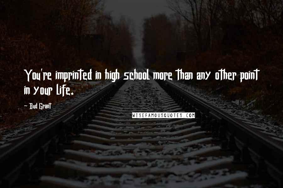 Bud Grant Quotes: You're imprinted in high school more than any other point in your life.