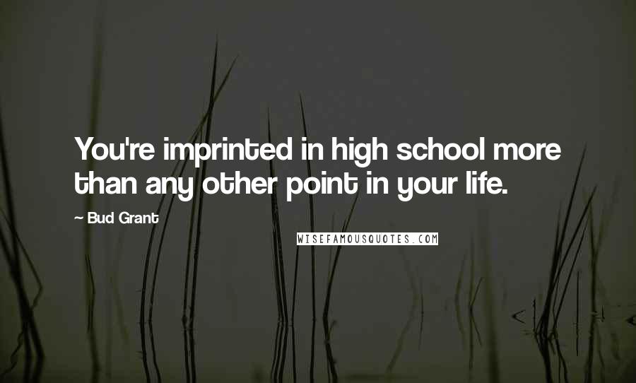 Bud Grant Quotes: You're imprinted in high school more than any other point in your life.