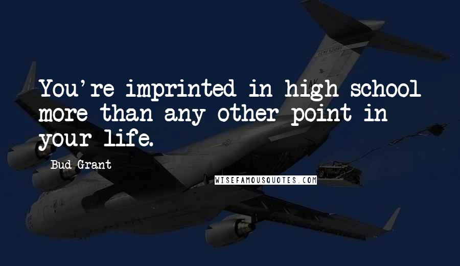 Bud Grant Quotes: You're imprinted in high school more than any other point in your life.