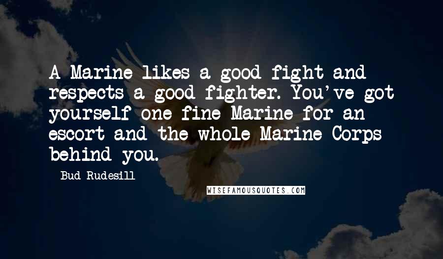 Bud Rudesill Quotes: A Marine likes a good fight and respects a good fighter. You've got yourself one fine Marine for an escort and the whole Marine Corps behind you.