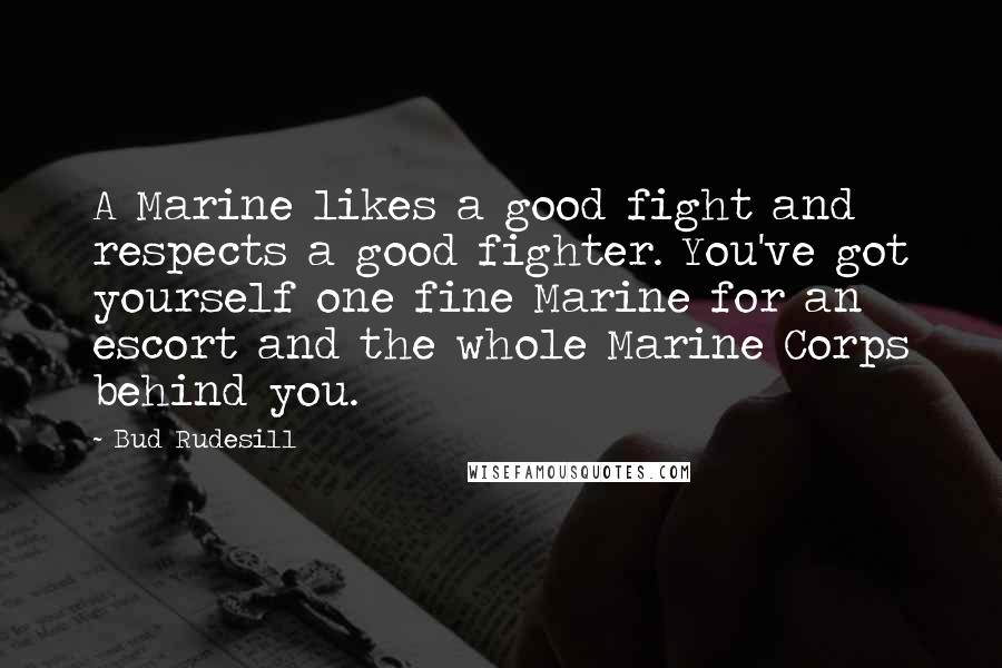 Bud Rudesill Quotes: A Marine likes a good fight and respects a good fighter. You've got yourself one fine Marine for an escort and the whole Marine Corps behind you.