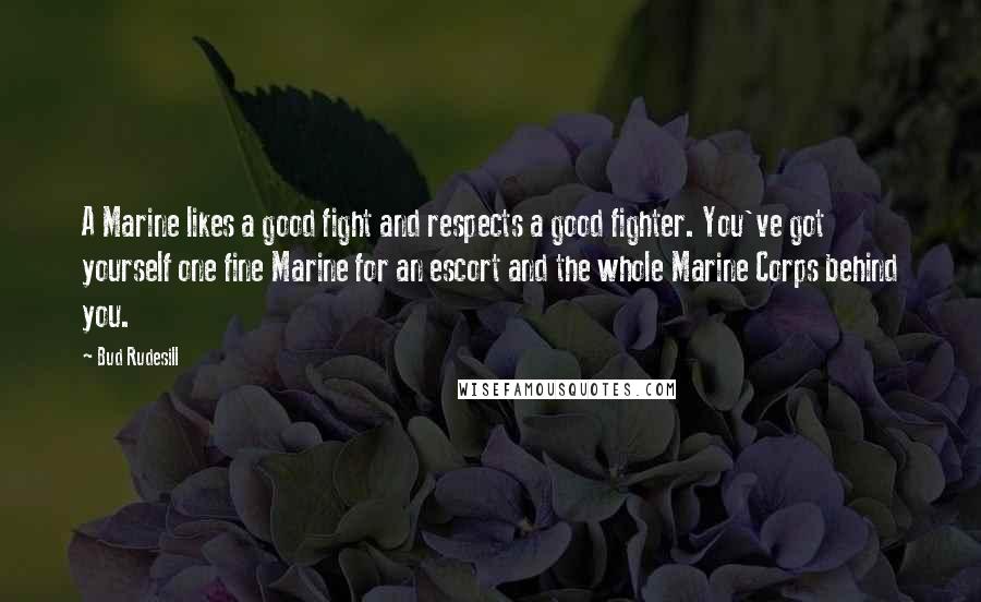 Bud Rudesill Quotes: A Marine likes a good fight and respects a good fighter. You've got yourself one fine Marine for an escort and the whole Marine Corps behind you.